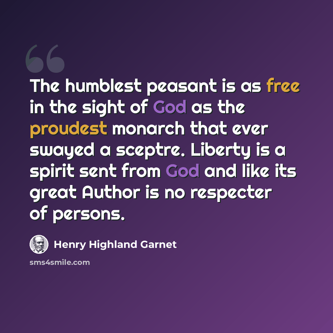 “The humblest peasant is as free in the sight of God as the proudest monarch that ever swayed a sceptre. Liberty is a spirit sent from God and like its great Author is no respecter of persons.” quote by Henry Highland Garnet