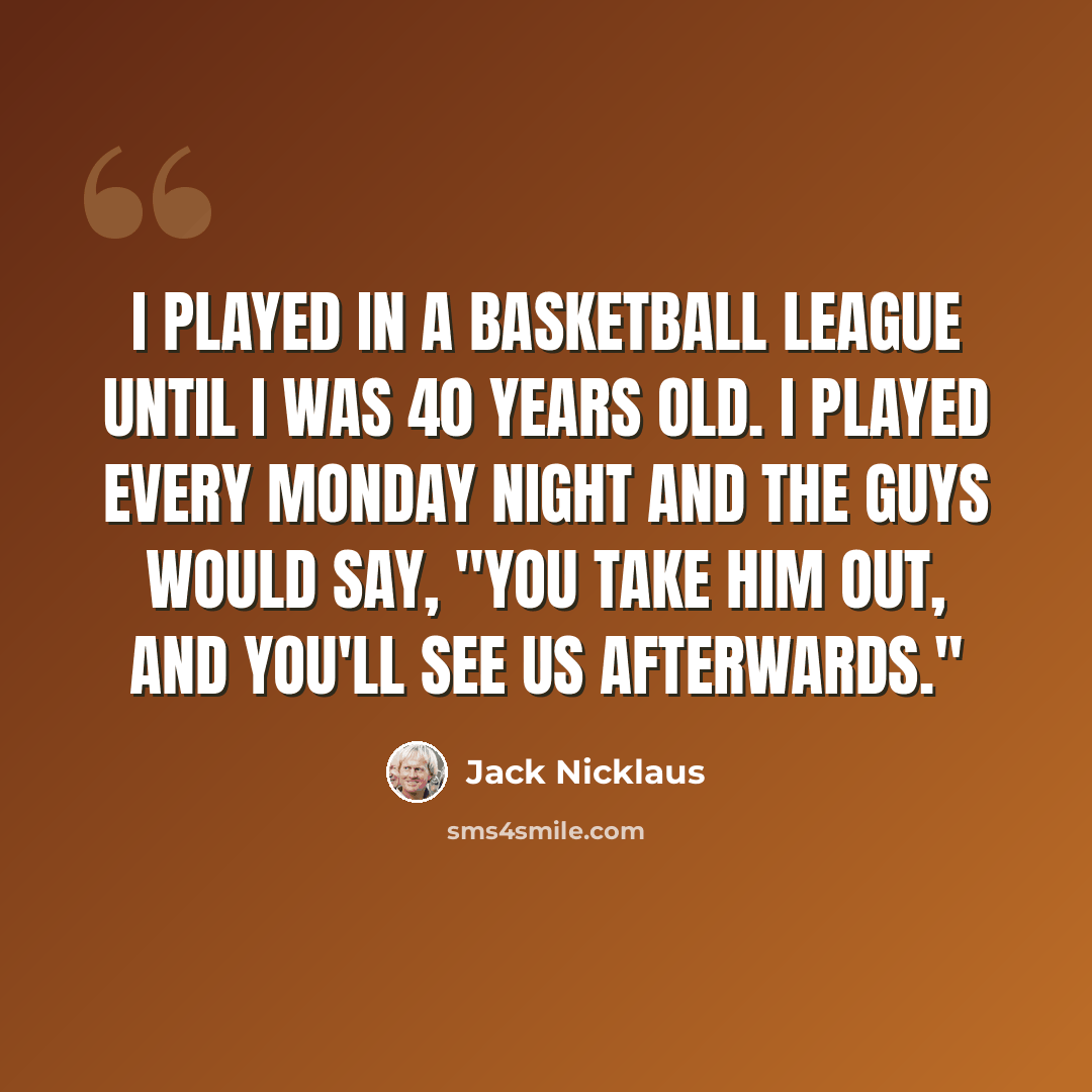 “I played in a basketball league until I was 40 years old. I played every Monday night and the guys would say, "You take him out, and you'll see us afterwards."” quote by Jack Nicklaus