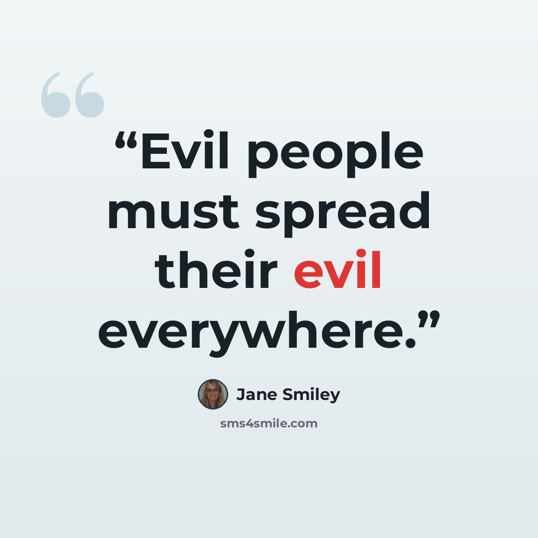 “Evil people must spread their evil everywhere.” quote by Jane Smiley