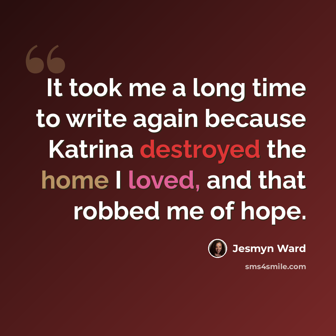 “It took me a long time to write again because Katrina destroyed the home I loved, and that robbed me of hope.” quote by Jesmyn Ward