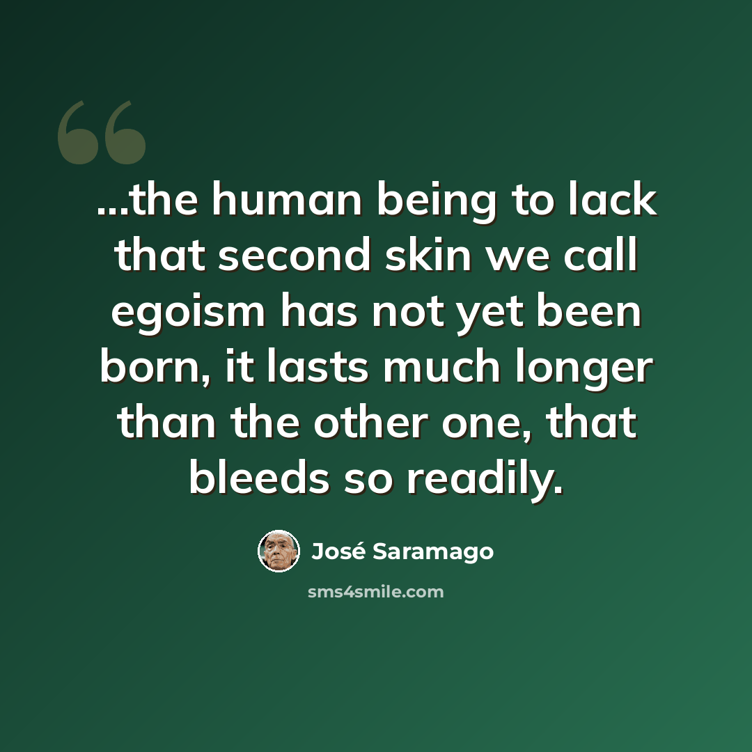 “...the human being to lack that second skin we call egoism has not yet been born, it lasts much longer than the other one, that bleeds so readily.” quote by Jose Saramago