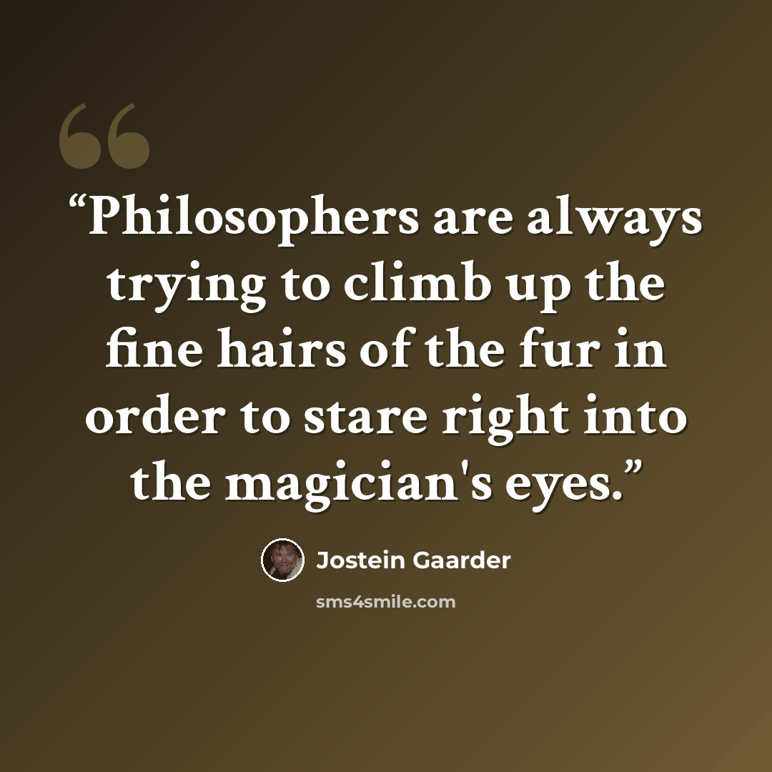 “Philosophers are always trying to climb up the fine hairs of the fur in order to stare right into the magician's eyes.” quote by Jostein Gaarder