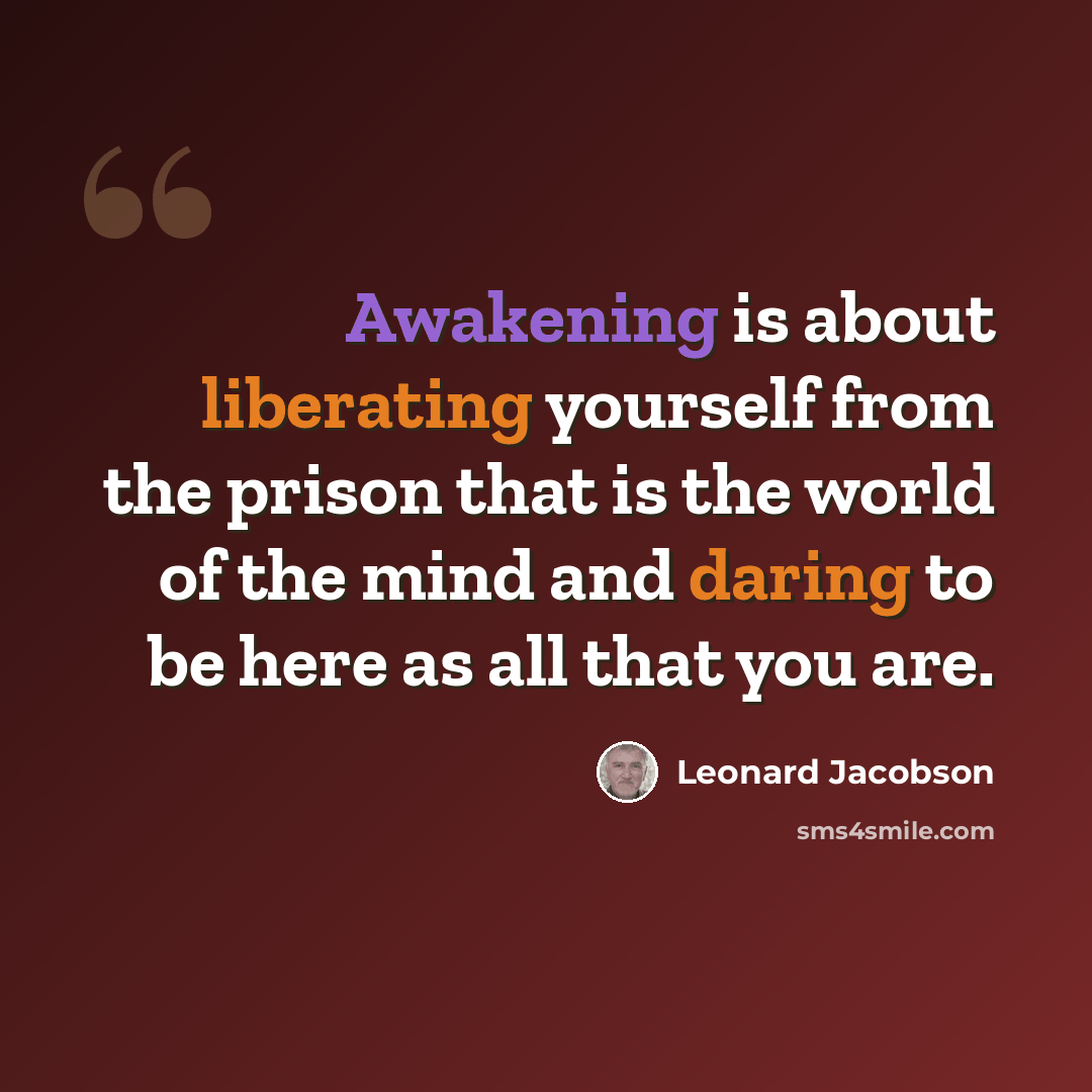 “Awakening is about liberating yourself from the prison that is the world of the mind and daring to be here as all that you are.” quote by Leonard Jacobson