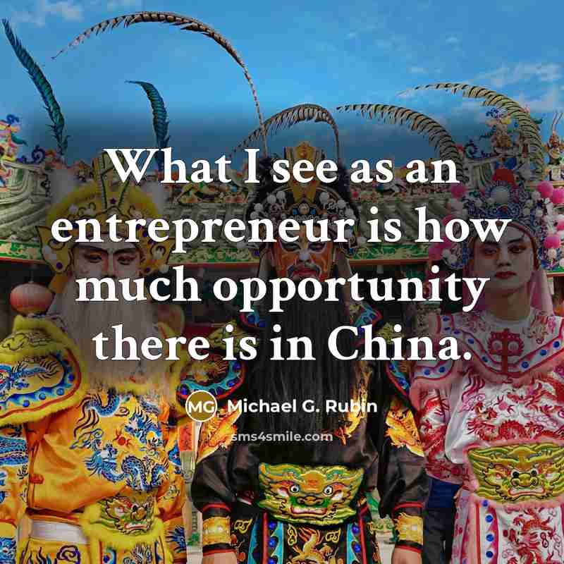 “What I see as an entrepreneur is how much opportunity there is in China.” quote by Michael G. Rubin