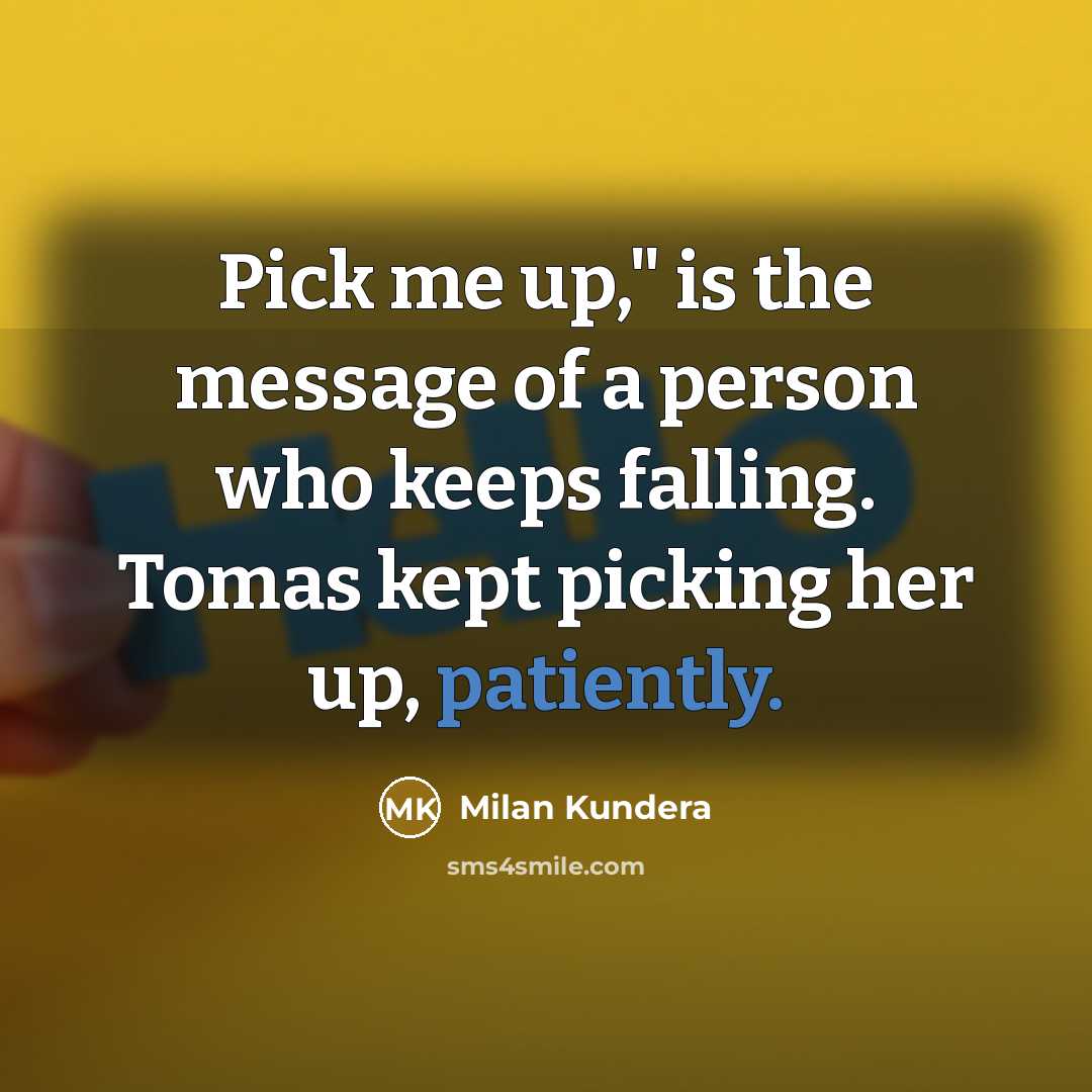 “Pick me up," is the message of a person who keeps falling. Tomas kept picking her up, patiently.” quote by Milan Kundera
