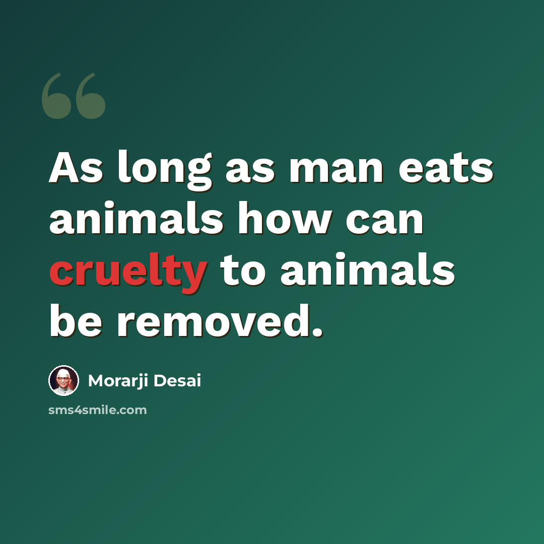 “As long as man eats animals how can cruelty to animals be removed.” quote by Morarji Desai
