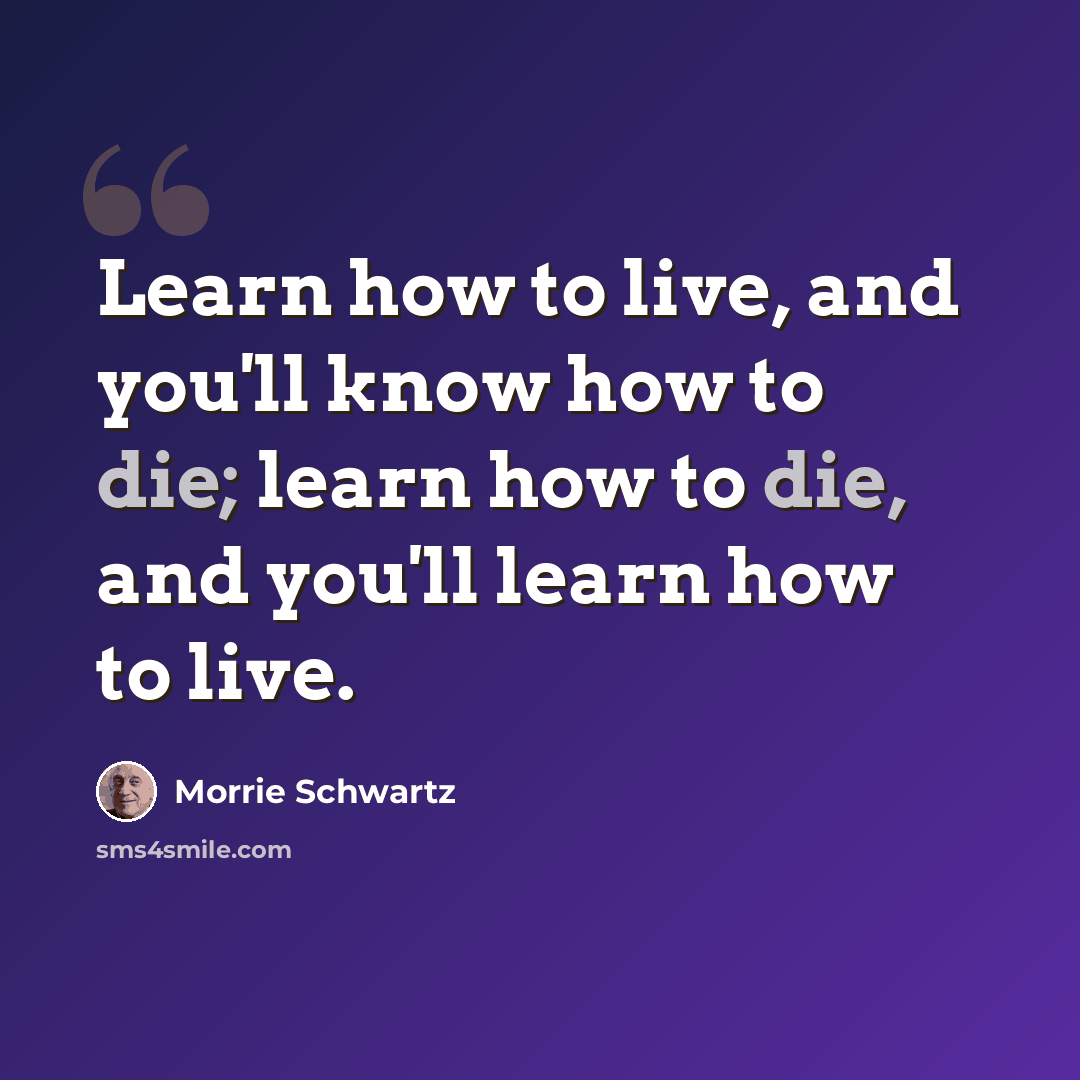 “Learn how to live, and you'll know how to die; learn how to die, and you'll learn how to live.” quote by Morrie Schwartz