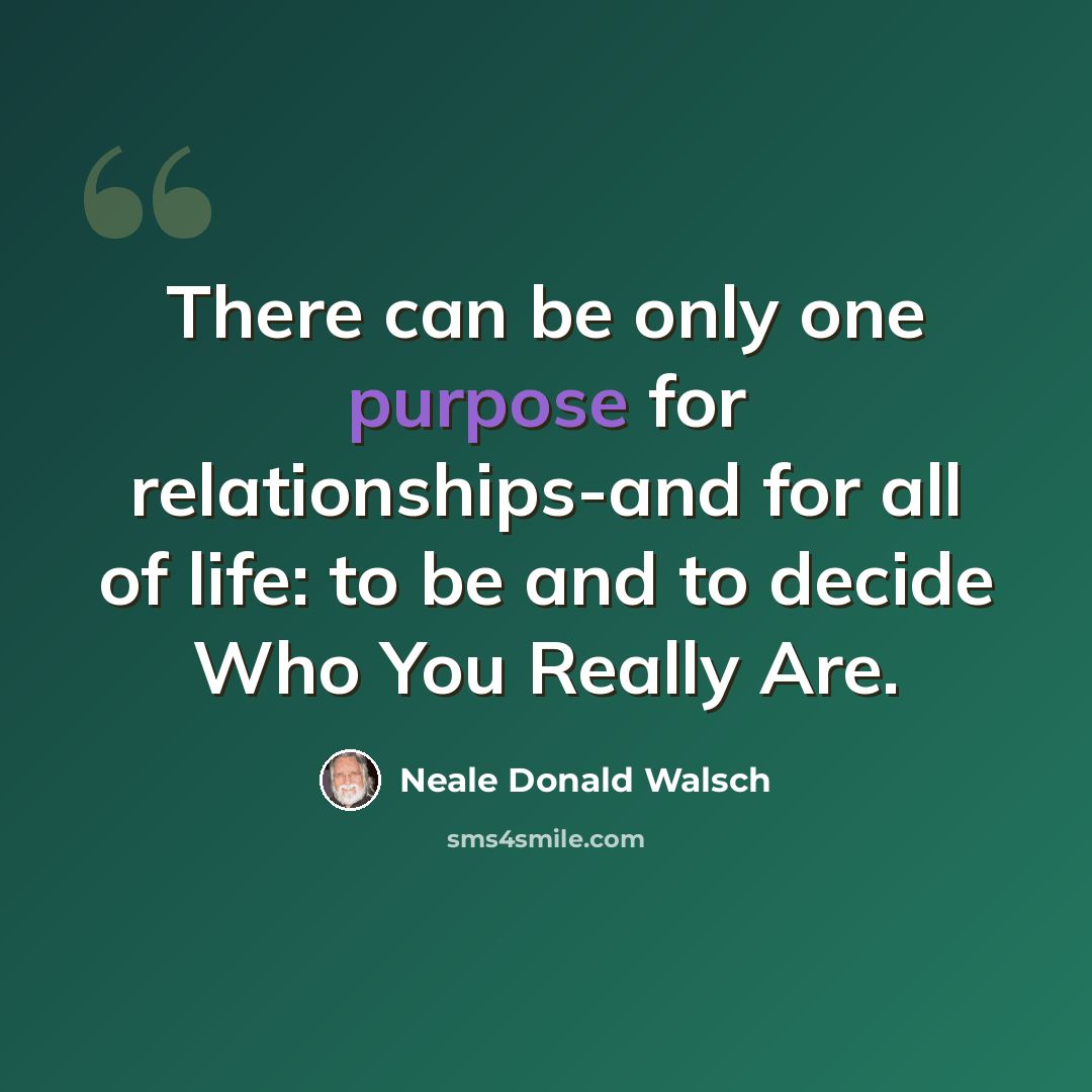 “There can be only one purpose for relationships-and for all of life: to be and to decide Who You Really Are.” quote by Neale Donald Walsch