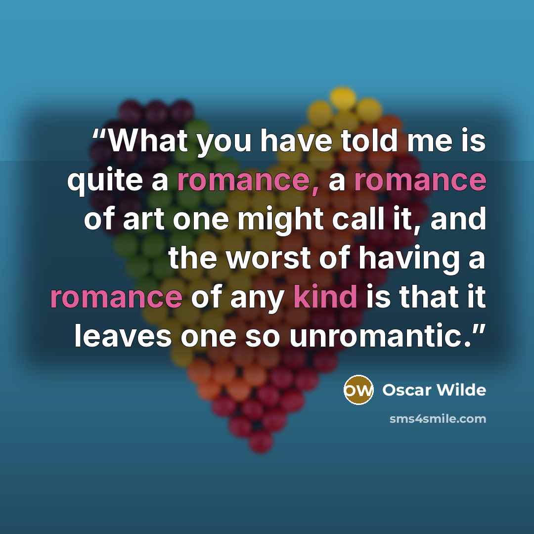 “What you have told me is quite a romance, a romance of art one might call it, and the worst of having a romance of any kind is that it leaves one so unromantic.” quote by Oscar Wilde