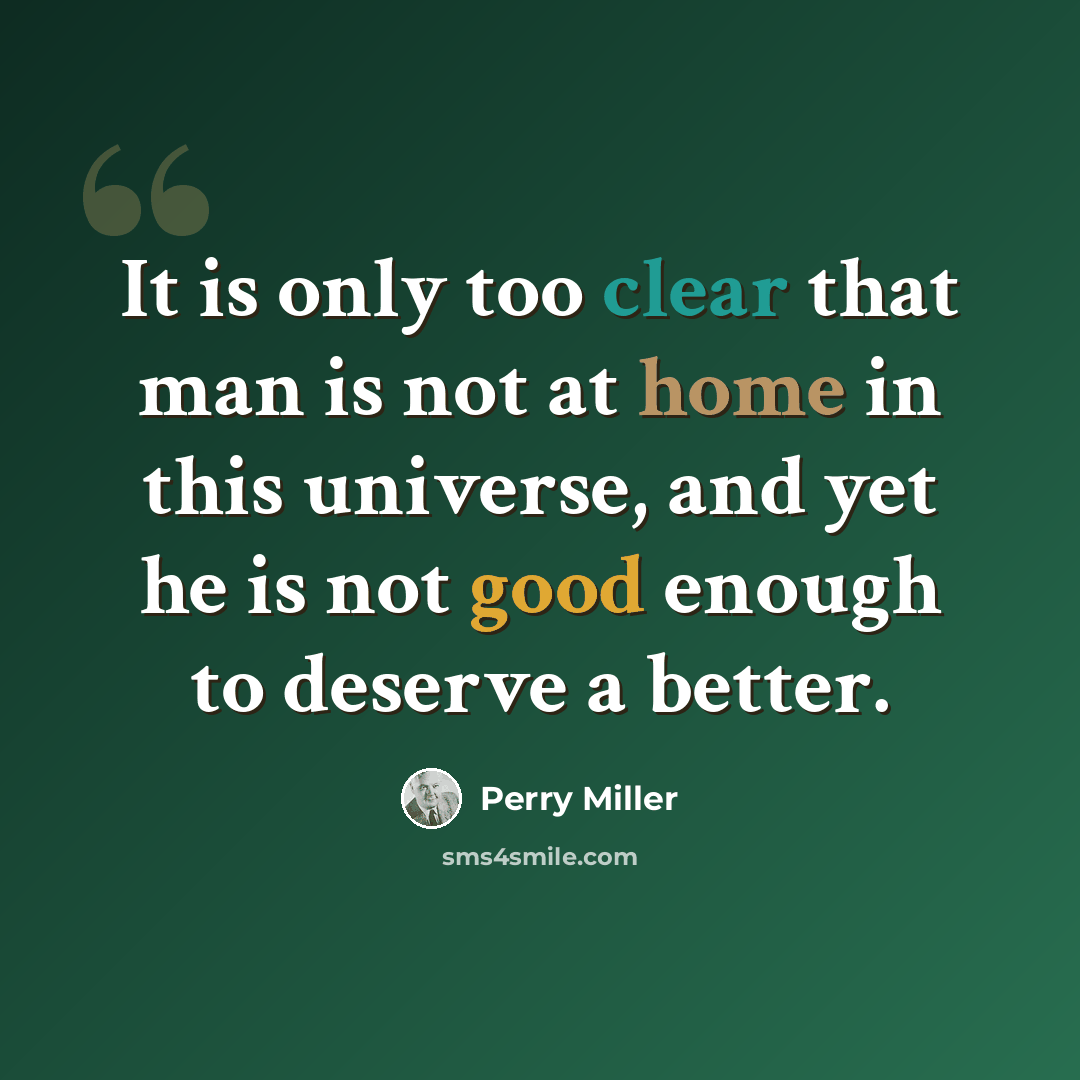 “It is only too clear that man is not at home in this universe, and yet he is not good enough to deserve a better.” quote by Perry Miller
