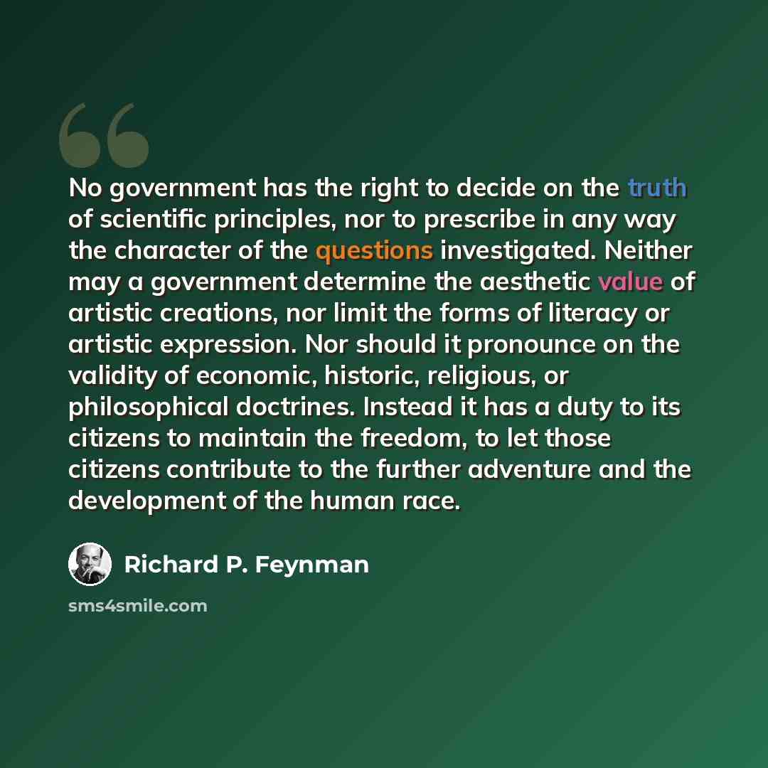 “No government has the right to decide on the truth of scientific principles, nor to prescribe in any way the character of the questions investigated. Neither may a government determine the aesthetic value of artistic creations, nor limit the forms of literacy or artistic expression. Nor should it…” quote by Richard P. Feynman