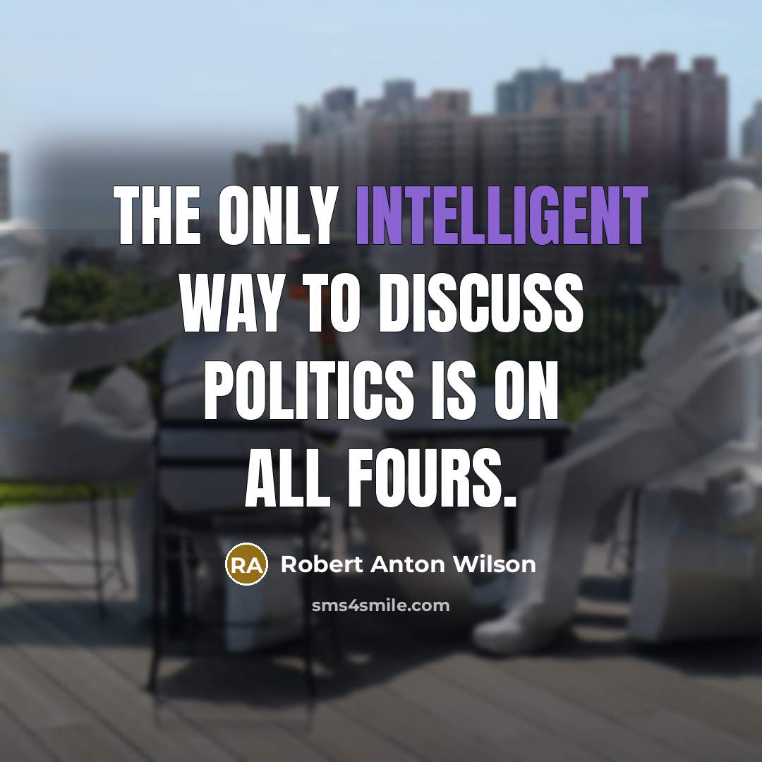 “The only intelligent way to discuss politics is on all fours.” quote by Robert Anton Wilson