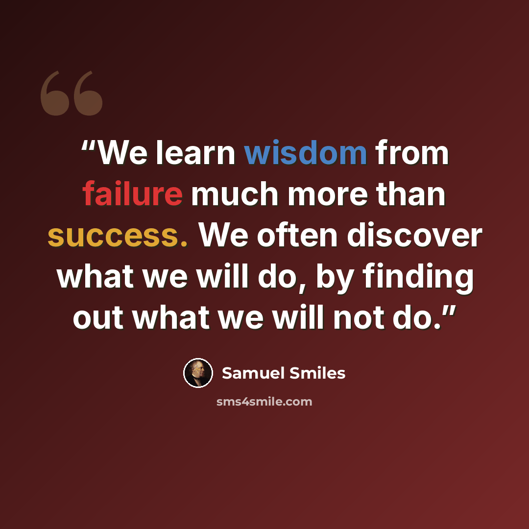 “We learn wisdom from failure much more than success. We often discover what we will do, by finding out what we will not do.” quote by Samuel Smiles