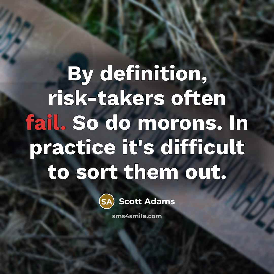 “By definition, risk-takers often fail. So do morons. In practice it's difficult to sort them out.” quote by Scott Adams
