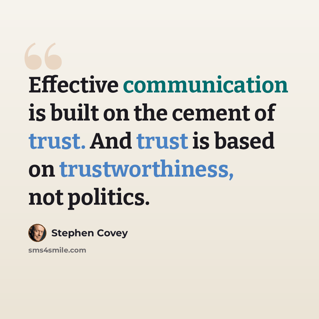 “Effective communication is built on the cement of trust. And trust is based on trustworthiness, not politics.” quote by Stephen Covey
