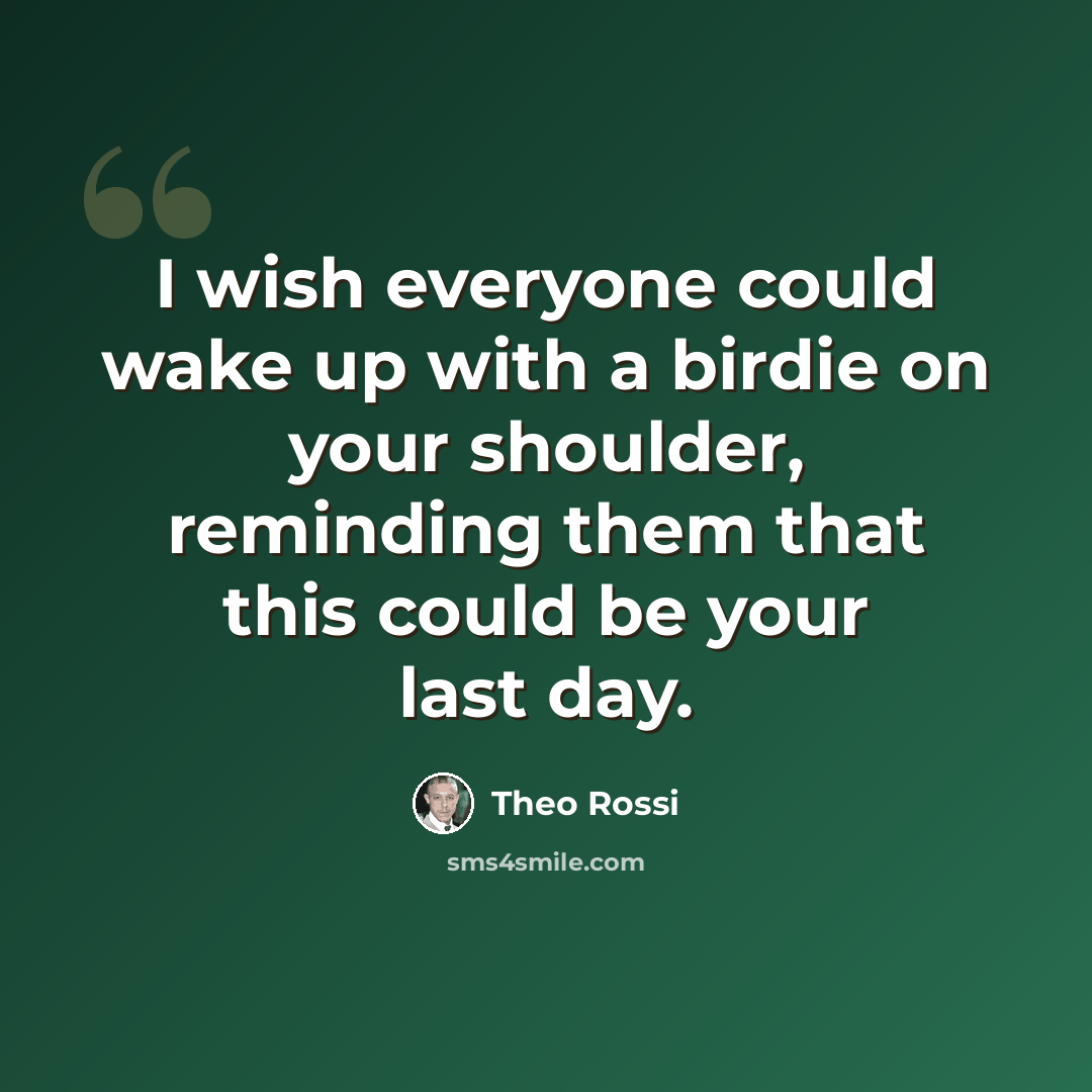 “I wish everyone could wake up with a birdie on your shoulder, reminding them that this could be your last day.” quote by Theo Rossi