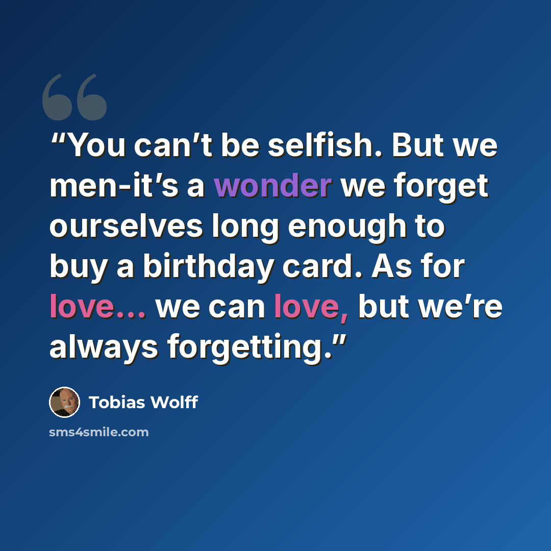 “You can’t be selfish. But we men-it’s a wonder we forget ourselves long enough to buy a birthday card. As for love... we can love, but we’re always forgetting.” quote by Tobias Wolff