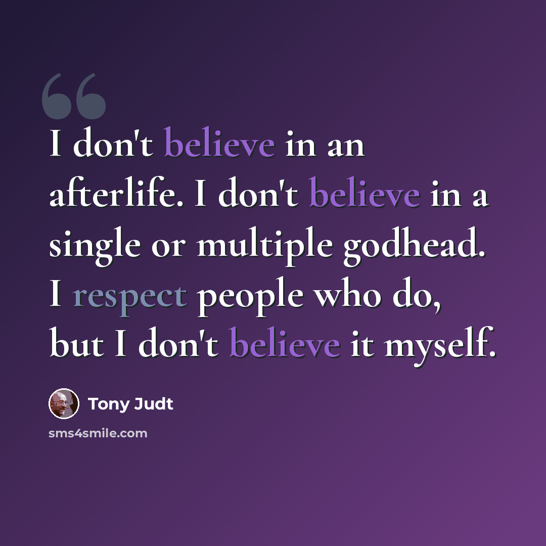 “I don't believe in an afterlife. I don't believe in a single or multiple godhead. I respect people who do, but I don't believe it myself.” quote by Tony Judt