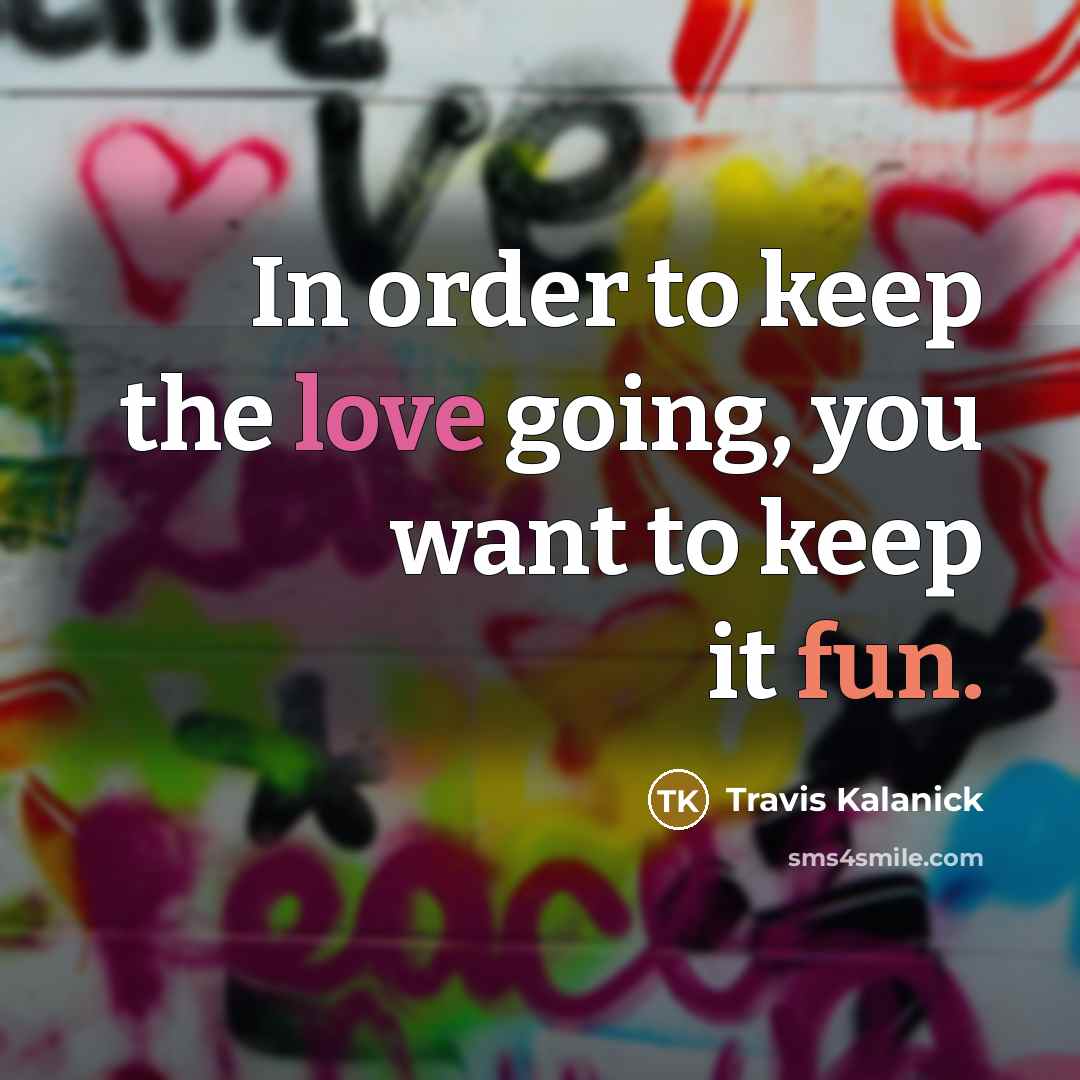 “In order to keep the love going, you want to keep it fun.” quote by Travis Kalanick