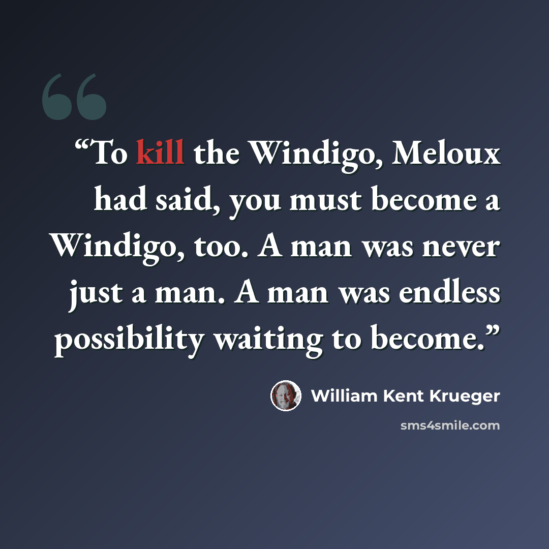 “To kill the Windigo, Meloux had said, you must become a Windigo, too. A man was never just a man. A man was endless possibility waiting to become.” quote by William Kent Krueger