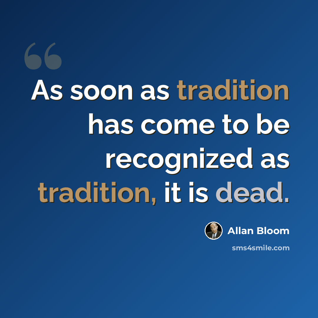 “As soon as tradition has come to be recognized as tradition, it is dead.” quote by Allan Bloom