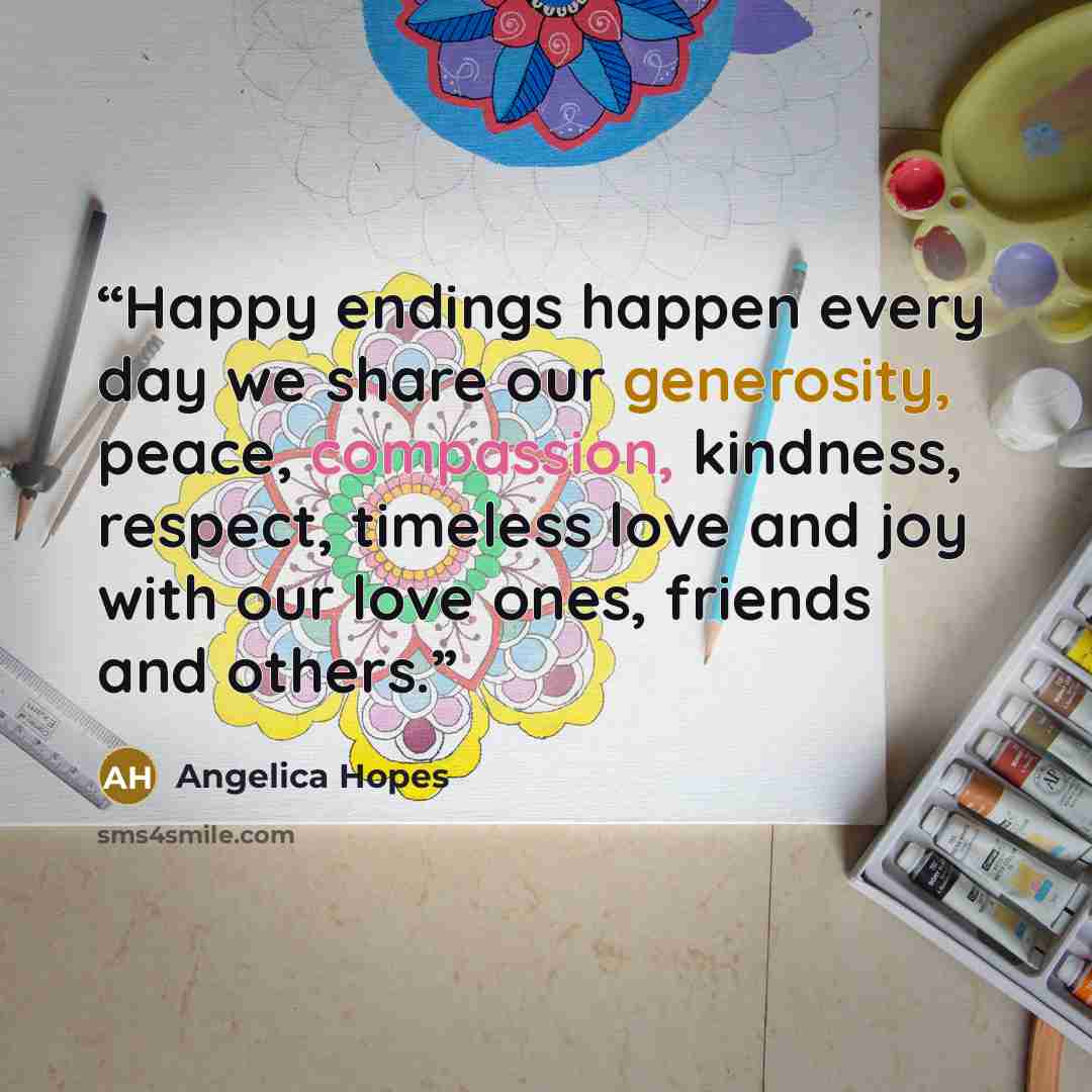 “Happy endings happen every day we share our generosity, peace, compassion, kindness, respect, timeless love and joy with our love ones, friends and others.” quote by Angelica Hopes