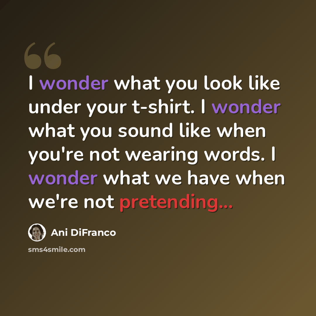 “I wonder what you look like under your t-shirt. I wonder what you sound like when you're not wearing words. I wonder what we have when we're not pretending...” quote by Ani DiFranco