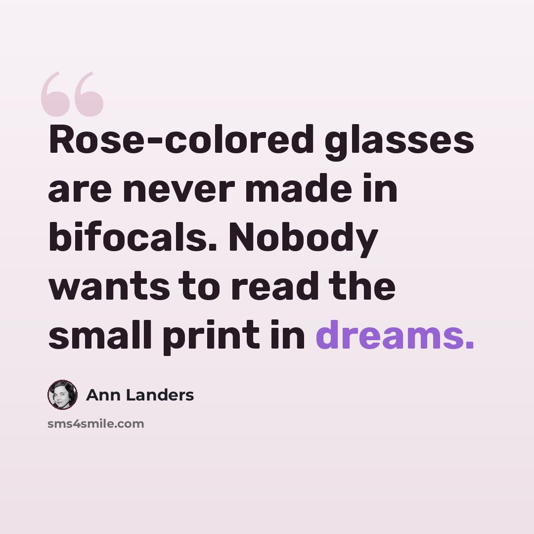 “Rose-colored glasses are never made in bifocals. Nobody wants to read the small print in dreams.” quote by Ann Landers