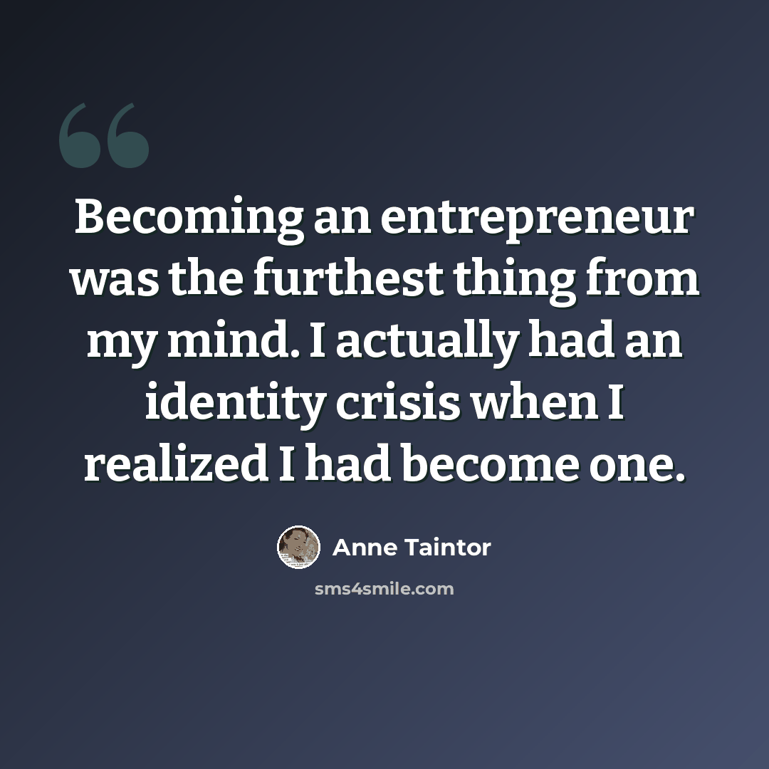 “Becoming an entrepreneur was the furthest thing from my mind. I actually had an identity crisis when I realized I had become one.” quote by Anne Taintor
