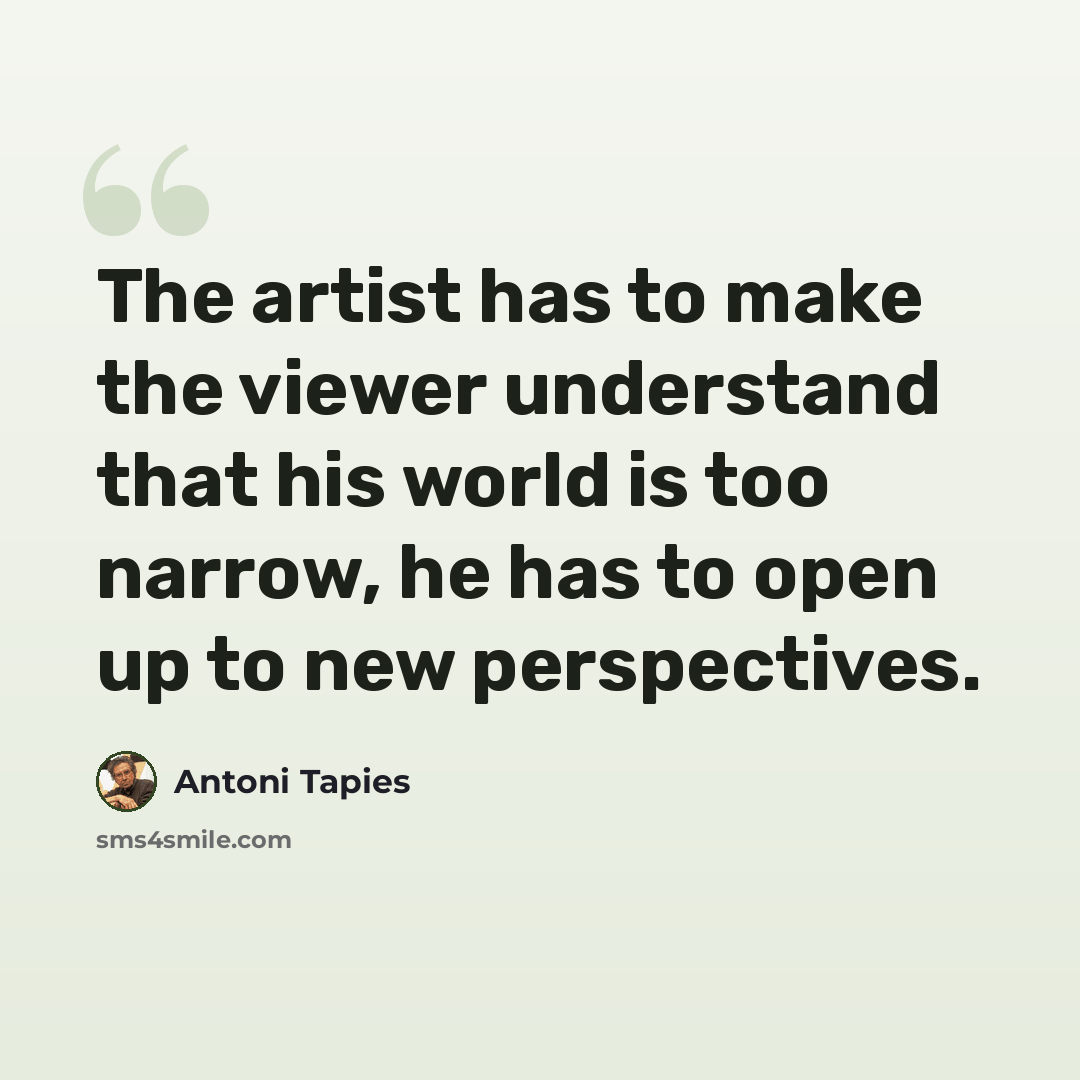 “The artist has to make the viewer understand that his world is too narrow, he has to open up to new perspectives.” quote by Antoni Tapies