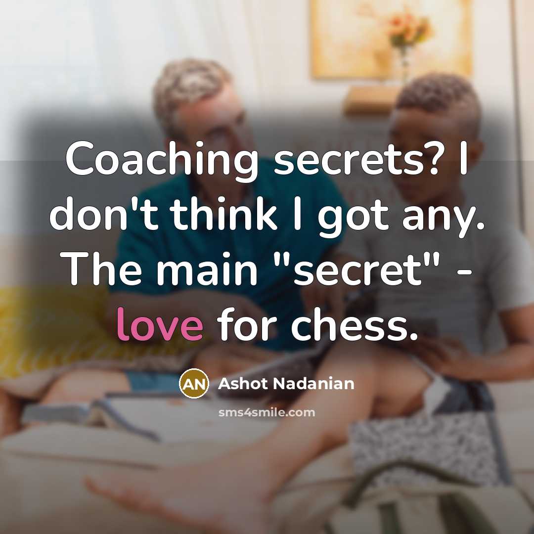 “Coaching secrets? I don't think I got any. The main "secret" - love for chess.” quote by Ashot Nadanian