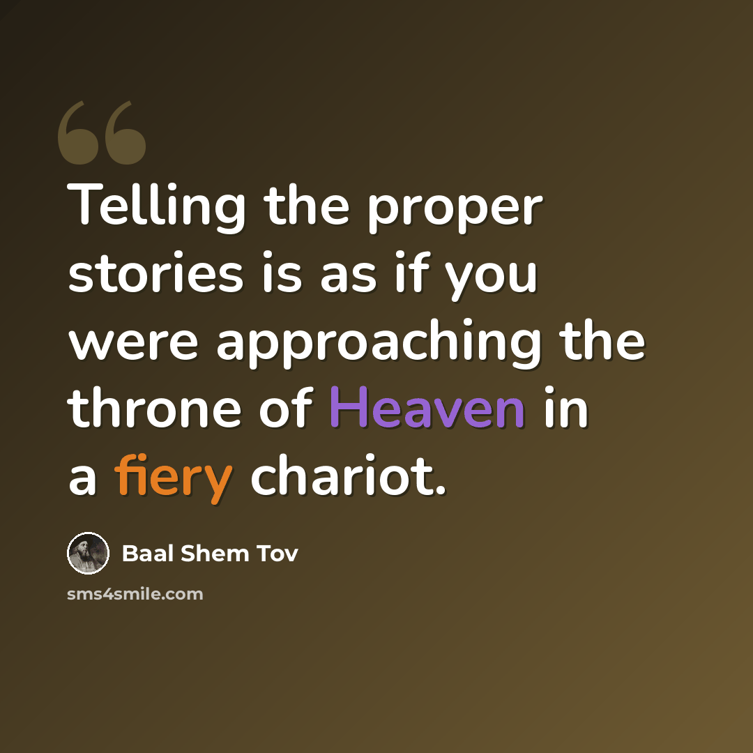 “Telling the proper stories is as if you were approaching the throne of Heaven in a fiery chariot.” quote by Baal Shem Tov