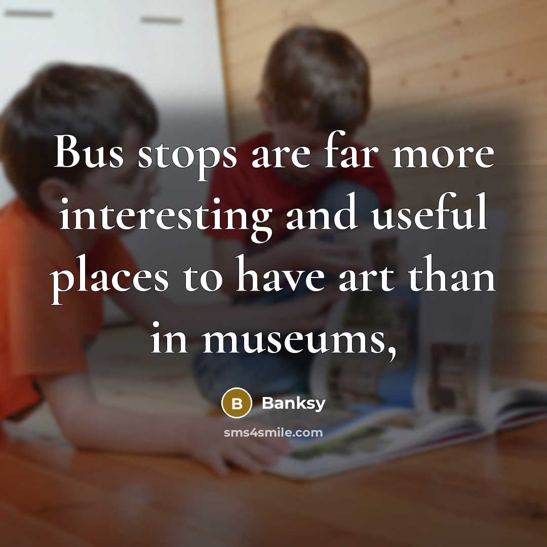 “Bus stops are far more interesting and useful places to have art than in museums,” quote by Banksy