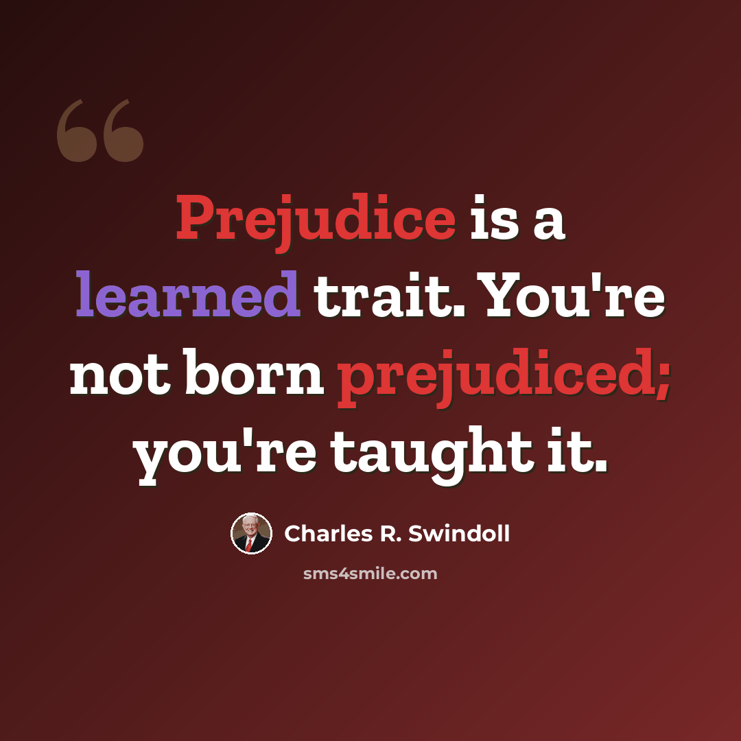 “Prejudice is a learned trait. You're not born prejudiced; you're taught it.” quote by Charles R. Swindoll