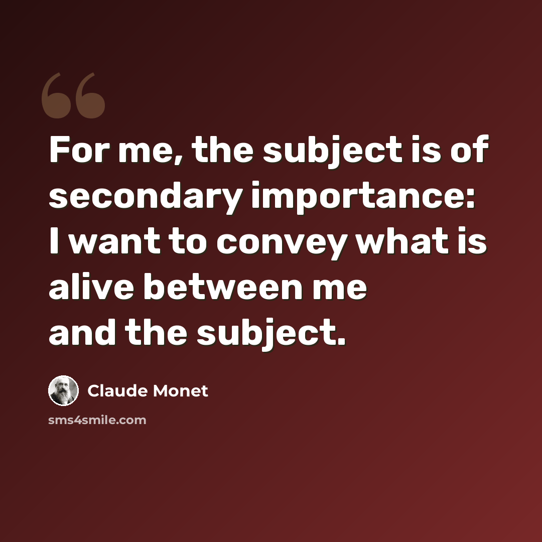 “For me, the subject is of secondary importance: I want to convey what is alive between me and the subject.” quote by Claude Monet