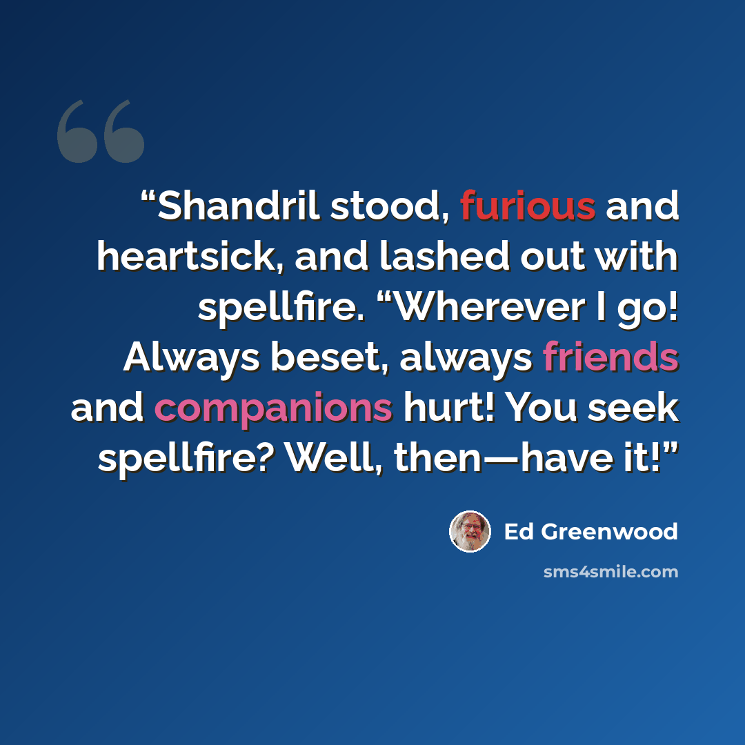 “Shandril stood, furious and heartsick, and lashed out with spellfire. “Wherever I go! Always beset, always friends and companions hurt! You seek spellfire? Well, then—have it!” quote by Ed Greenwood