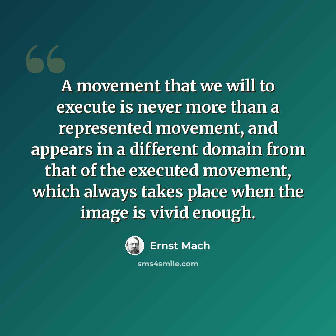 “A movement that we will to execute is never more than a represented movement, and appears in a different domain from that of the executed movement, which always takes place when the image is vivid enough.” quote by Ernst Mach