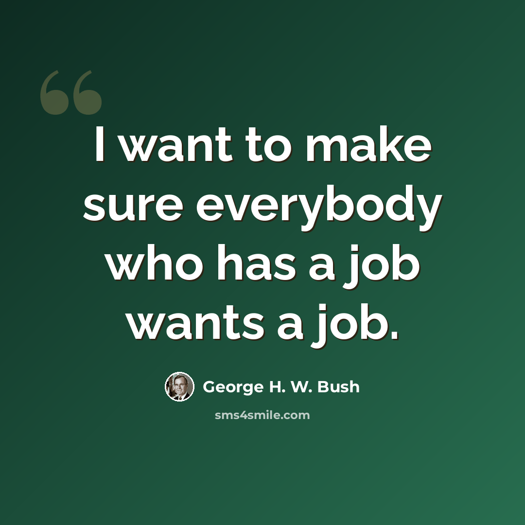 “I want to make sure everybody who has a job wants a job.” quote by George H. W. Bush