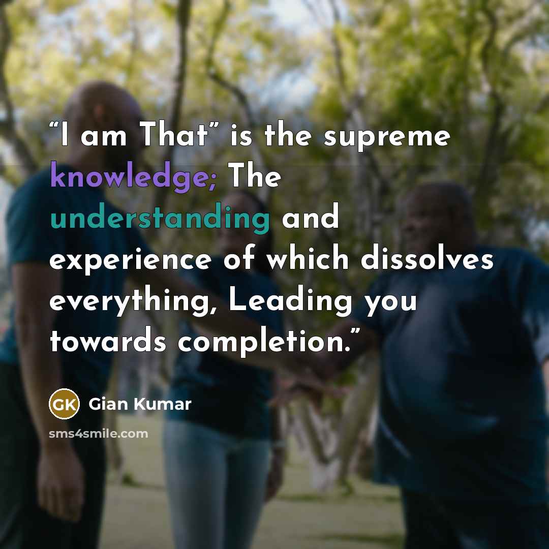 “I am That” is the supreme knowledge; The understanding and experience of which dissolves everything, Leading you towards completion.” quote by Gian Kumar