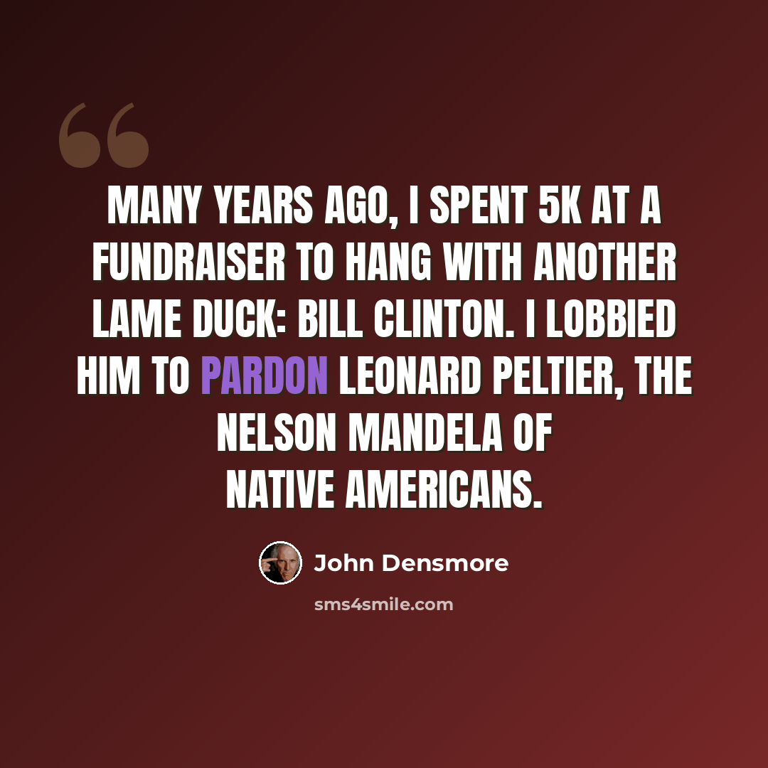 “Many years ago, I spent 5k at a fundraiser to hang with another lame duck: Bill Clinton. I lobbied him to pardon Leonard Peltier, the Nelson Mandela of Native Americans.” quote by John Densmore