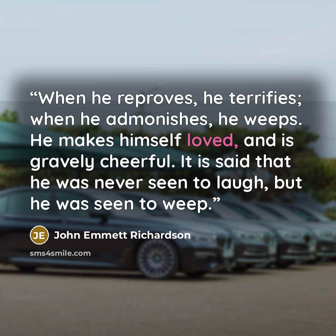 “When he reproves, he terrifies; when he admonishes, he weeps. He makes himself loved, and is gravely cheerful. It is said that he was never seen to laugh, but he was seen to weep.” quote by John Emmett Richardson