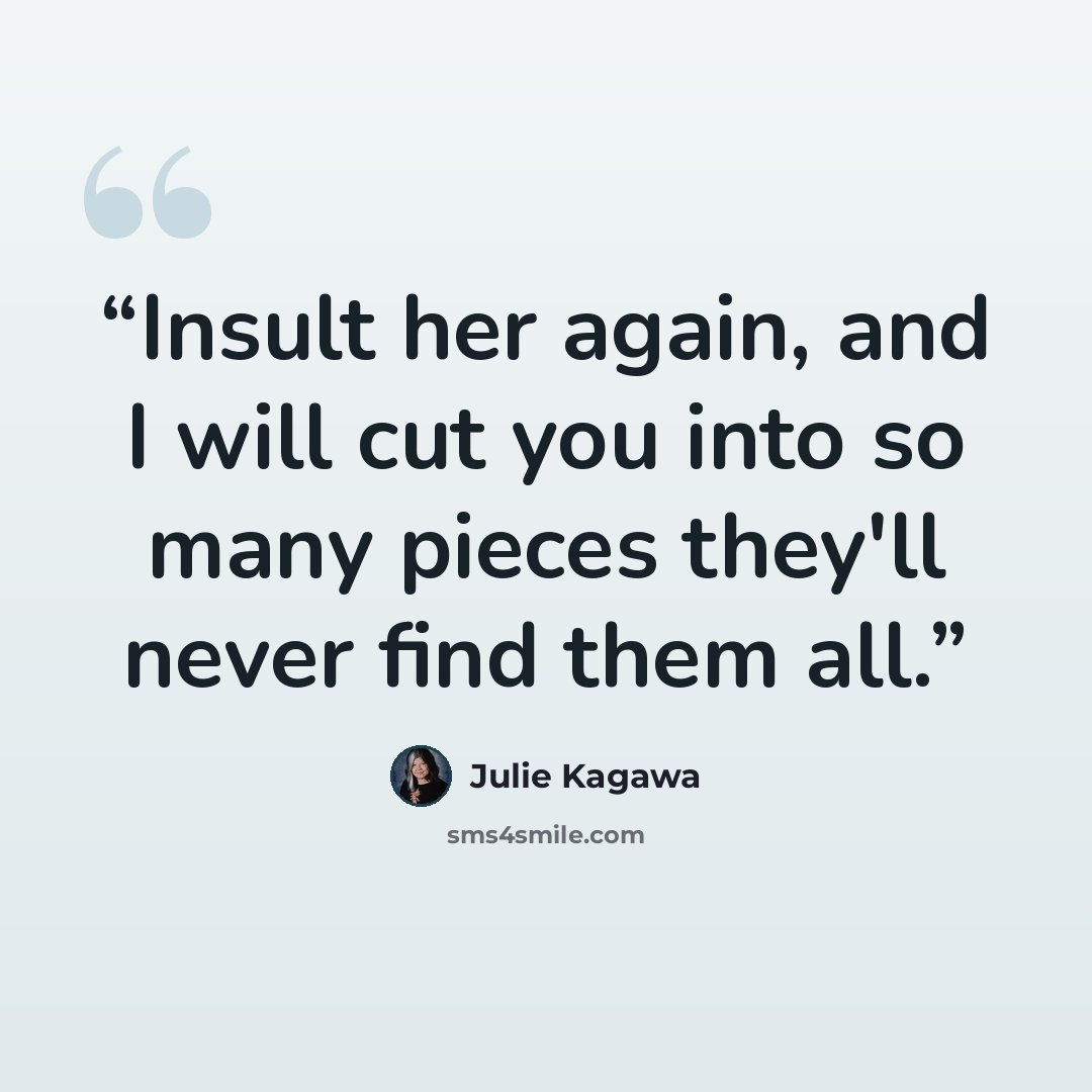 “Insult her again, and I will cut you into so many pieces they'll never find them all.” quote by Julie Kagawa