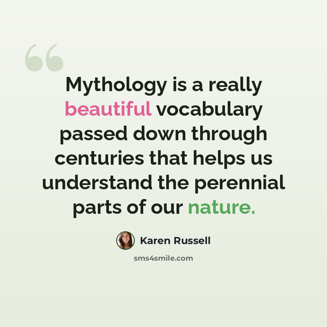 “Mythology is a really beautiful vocabulary passed down through centuries that helps us understand the perennial parts of our nature.” quote by Karen Russell