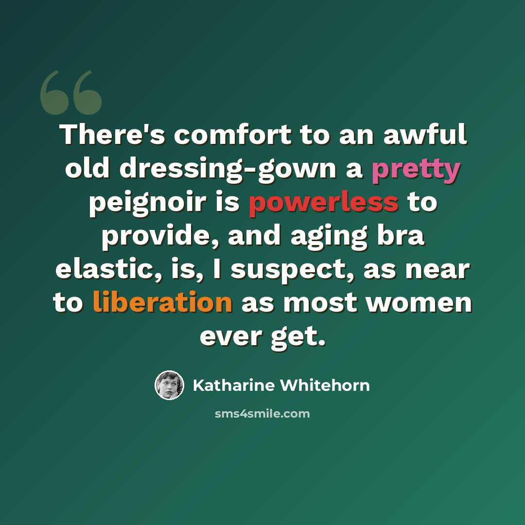 “There's comfort to an awful old dressing-gown a pretty peignoir is powerless to provide, and aging bra elastic, is, I suspect, as near to liberation as most women ever get.” quote by Katharine Whitehorn
