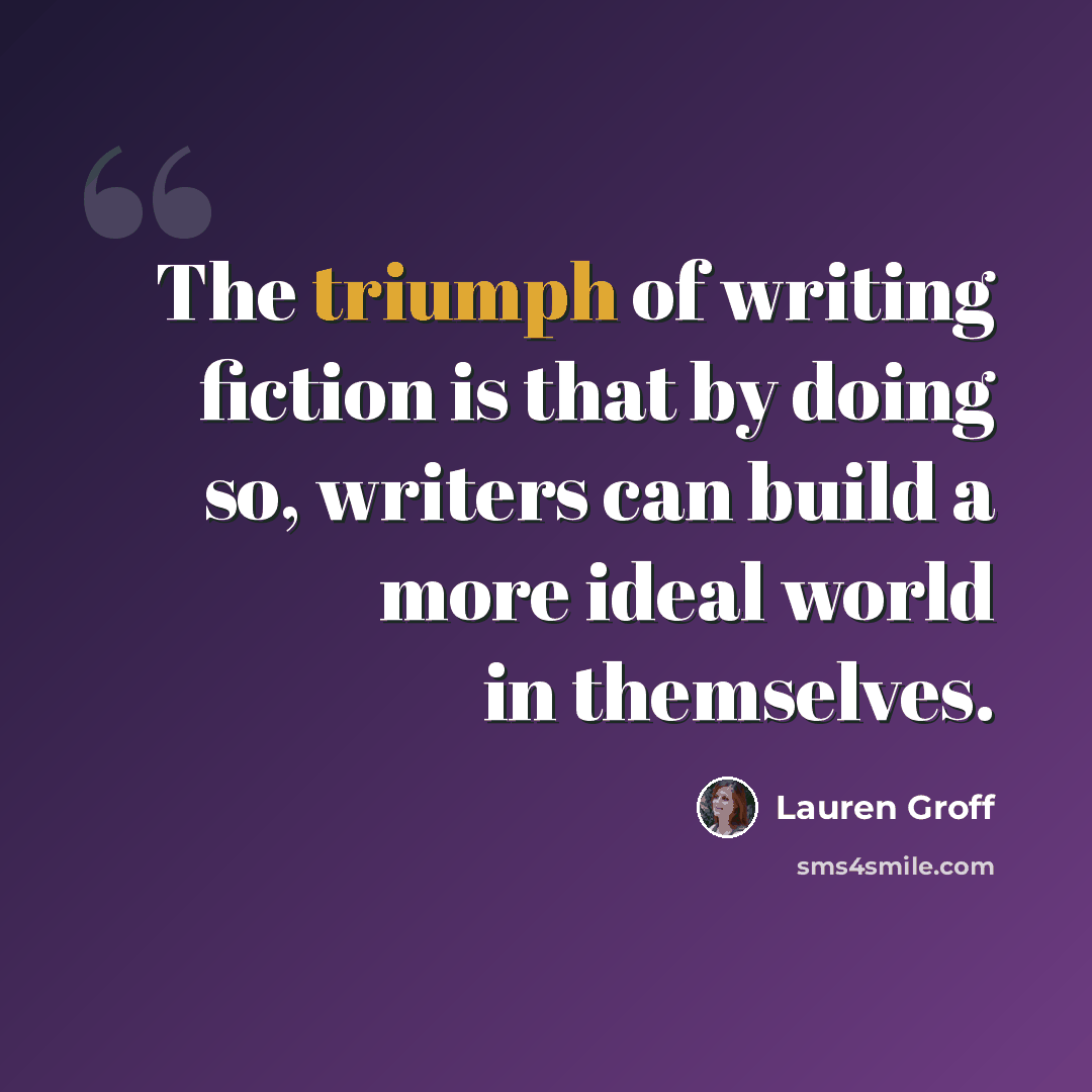 “The triumph of writing fiction is that by doing so, writers can build a more ideal world in themselves.” quote by Lauren Groff