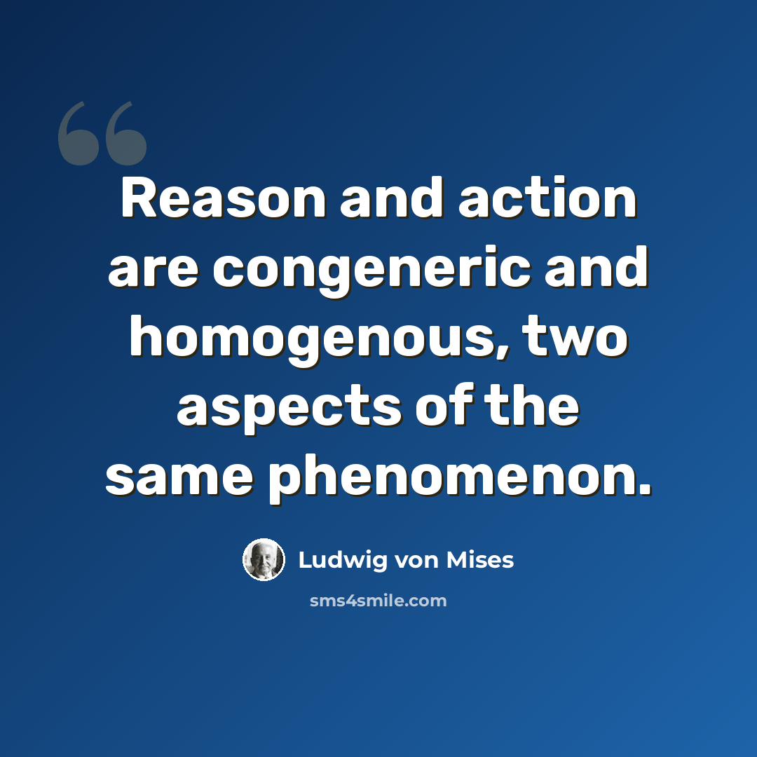 “Reason and action are congeneric and homogenous, two aspects of the same phenomenon.” quote by Ludwig von Mises