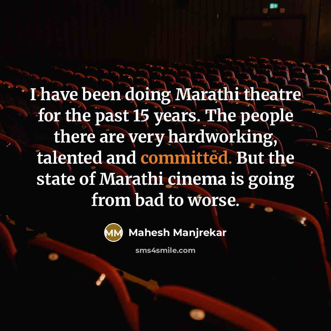 “I have been doing Marathi theatre for the past 15 years. The people there are very hardworking, talented and committed. But the state of Marathi cinema is going from bad to worse.” quote by Mahesh Manjrekar