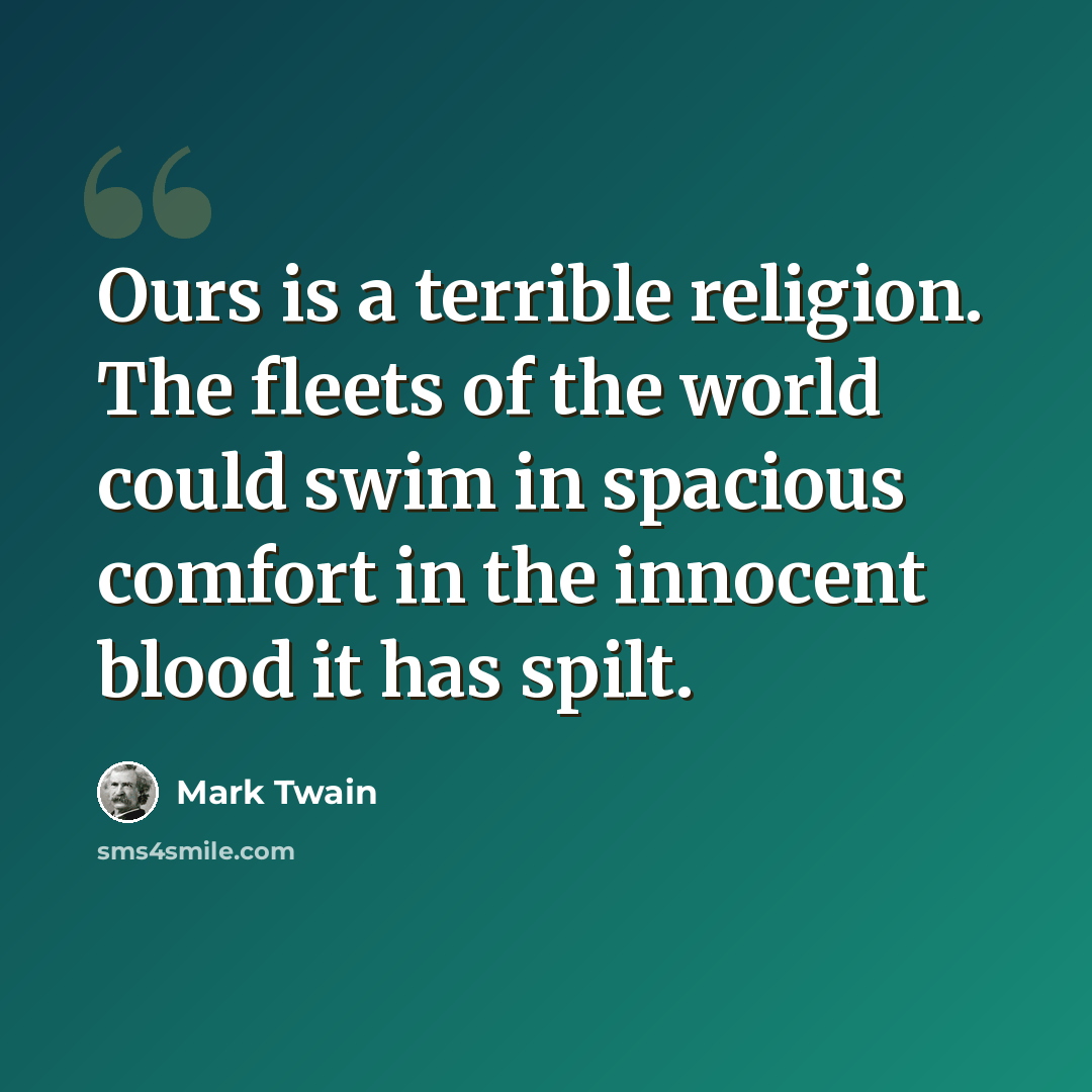 “Ours is a terrible religion. The fleets of the world could swim in spacious comfort in the innocent blood it has spilt.” quote by Mark Twain