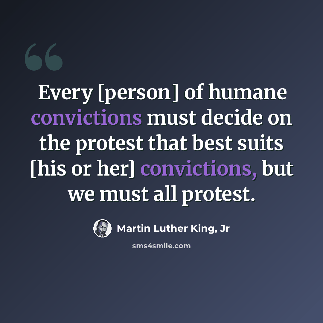 “Every [person] of humane convictions must decide on the protest that best suits [his or her] convictions, but we must all protest.” quote by Martin Luther King, Jr