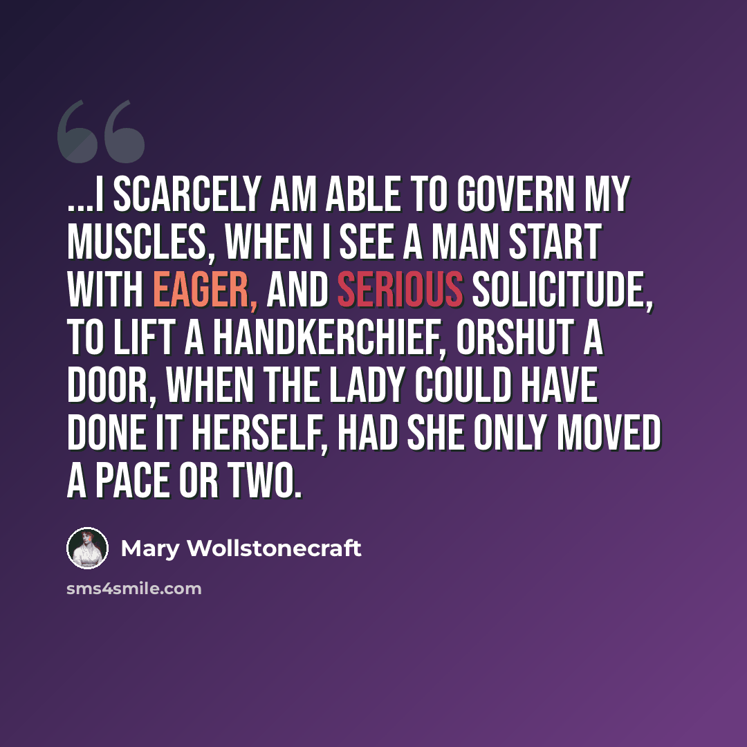 “...I scarcely am able to govern my muscles, when I see a man start with eager, and serious solicitude, to lift a handkerchief, orshut a door, when the lady could have done it herself, had she only moved a pace or two.” quote by Mary Wollstonecraft